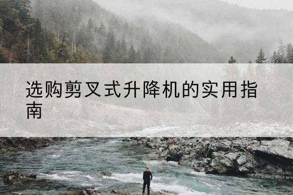 西昌剪叉式升降机怎么选-选购剪叉式升降机的实用指南