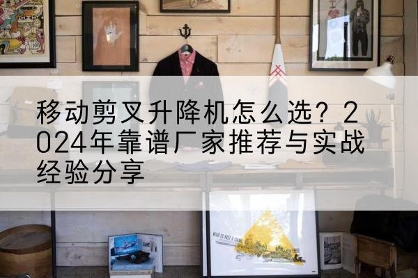 西昌升降平台厂家推荐-移动剪叉升降机怎么选?2024年靠谱厂家推荐与实战经验分享