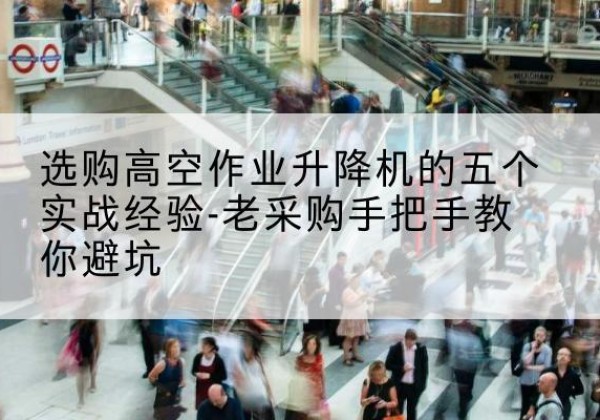 西昌高空作业升降机厂家-选购高空作业升降机的五个实战经验-老采购手把手教你避坑