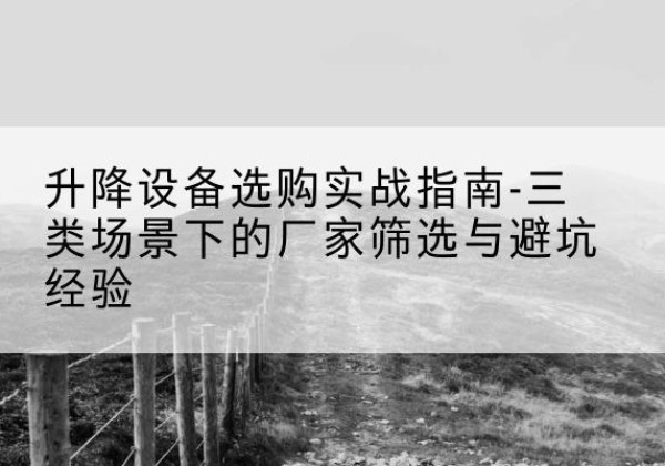 西昌移动式升降机厂家推荐-升降设备选购实战指南-三类场景下的厂家筛选与避坑经验