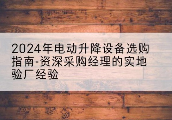 西昌电动剪叉升降平台厂家-2024年电动升降设备选购指南-资深采购经理的实地验厂经验