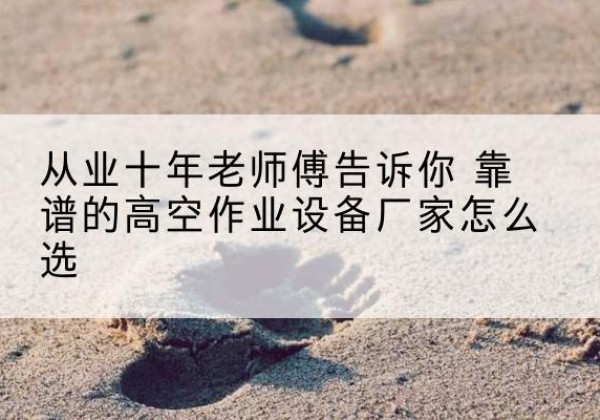 西昌高空作业升降机厂家推荐-从业十年老师傅告诉你 靠谱的高空作业设备厂家怎么选