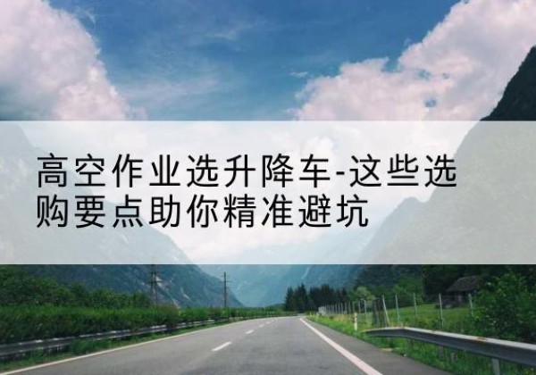 西昌升降车厂家-高空作业选升降车-这些选购要点助你*避坑