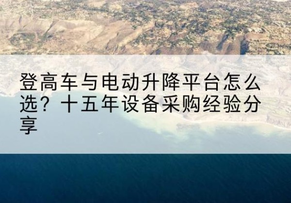西昌登高车厂家厂家-登高车与电动升降平台怎么选？十五年设备采购经验分享