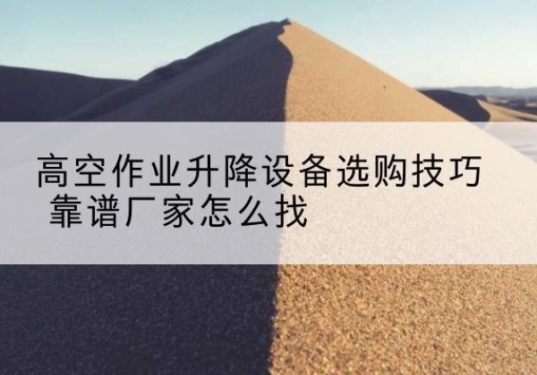 西昌电动升降平台厂家推荐-高空作业升降设备选购技巧 靠谱厂家怎么找