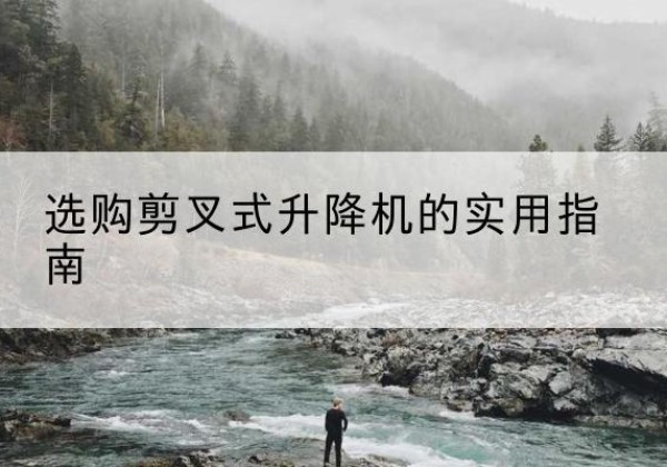 西昌剪叉式升降机怎么选-选购剪叉式升降机的实用指南