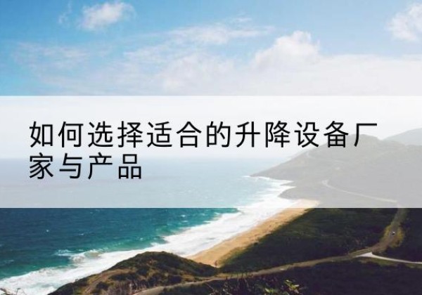 西昌电动升降平台厂家-如何选择适合的升降设备厂家与产品