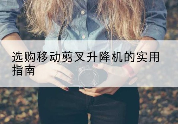 西昌移动剪叉升降机怎么选-选购移动剪叉升降机的实用指南